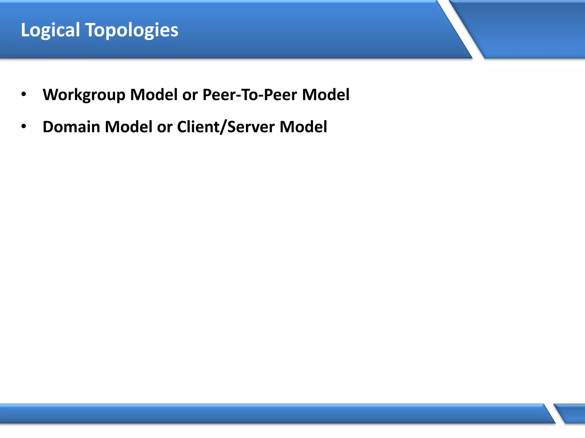 Logical Topologies
• Workgroup Model or Peer-To-Peer Model
• Domain Model or Client/Server Model
 