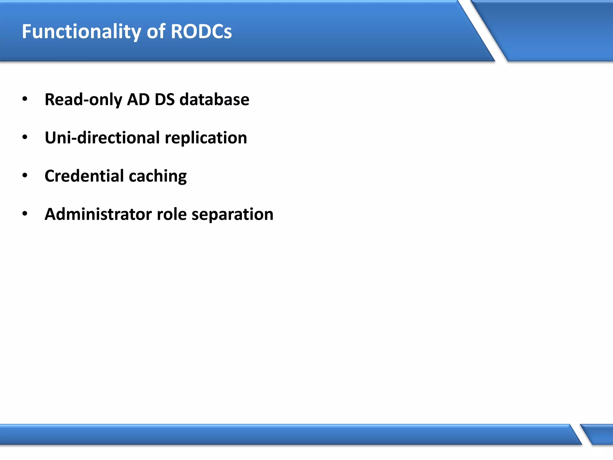 Functionality of RODCs
• Read-only AD DS database
• Uni-directional replication
• Credential caching
• Administrator role separation
 