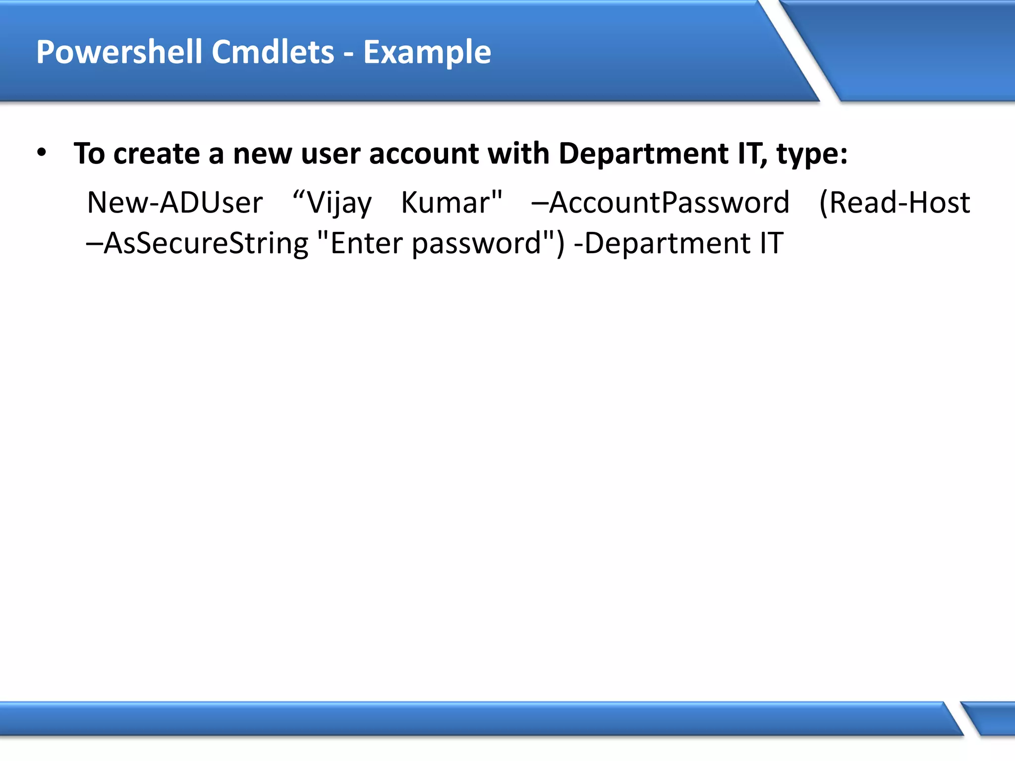 Powershell Cmdlets - Example
• To create a new user account with Department IT, type:
New-ADUser “Vijay Kumar" –AccountPassword (Read-Host
–AsSecureString "Enter password") -Department IT
 