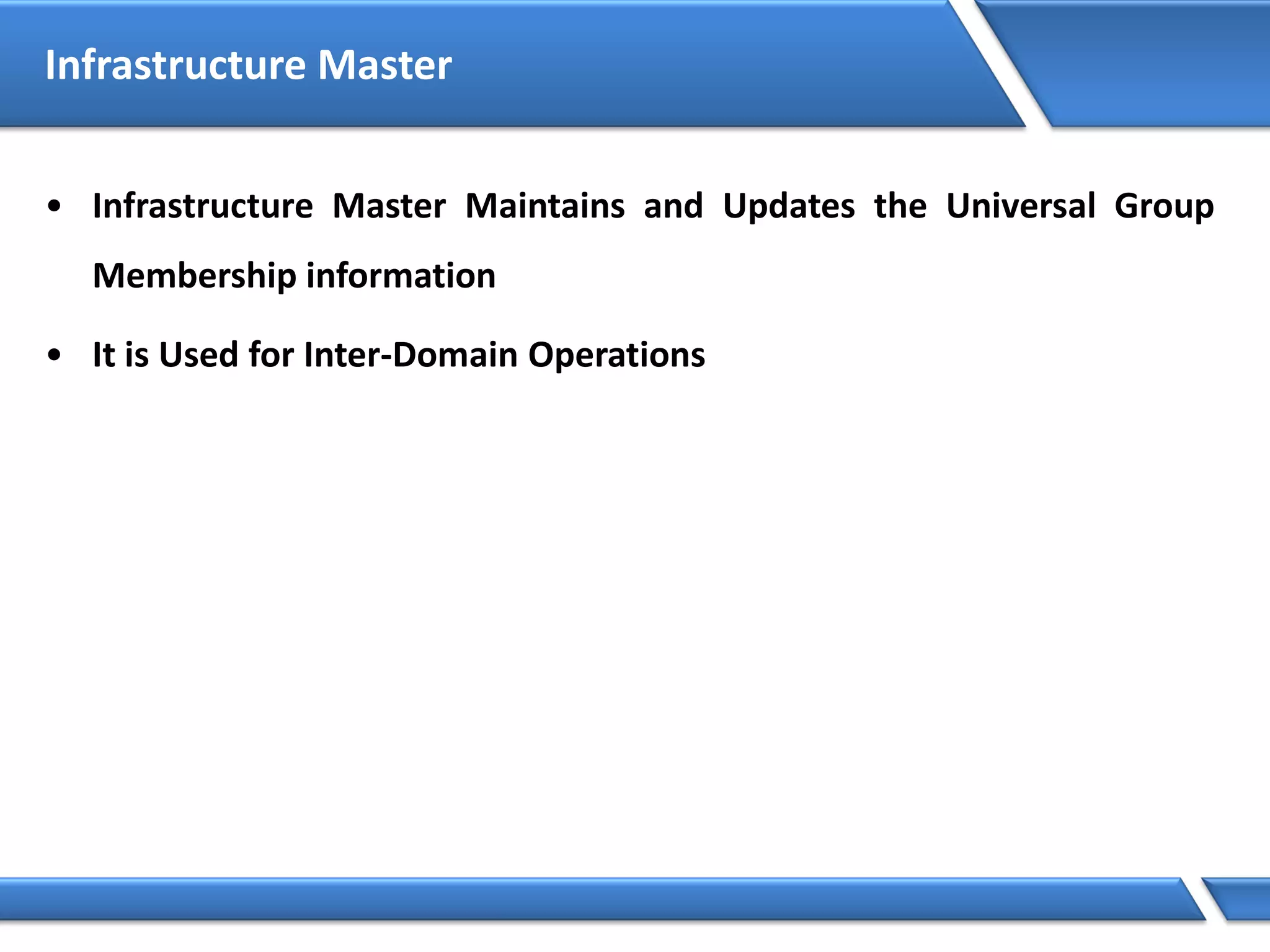 Infrastructure Master
• Infrastructure Master Maintains and Updates the Universal Group
Membership information
• It is Used for Inter-Domain Operations
 