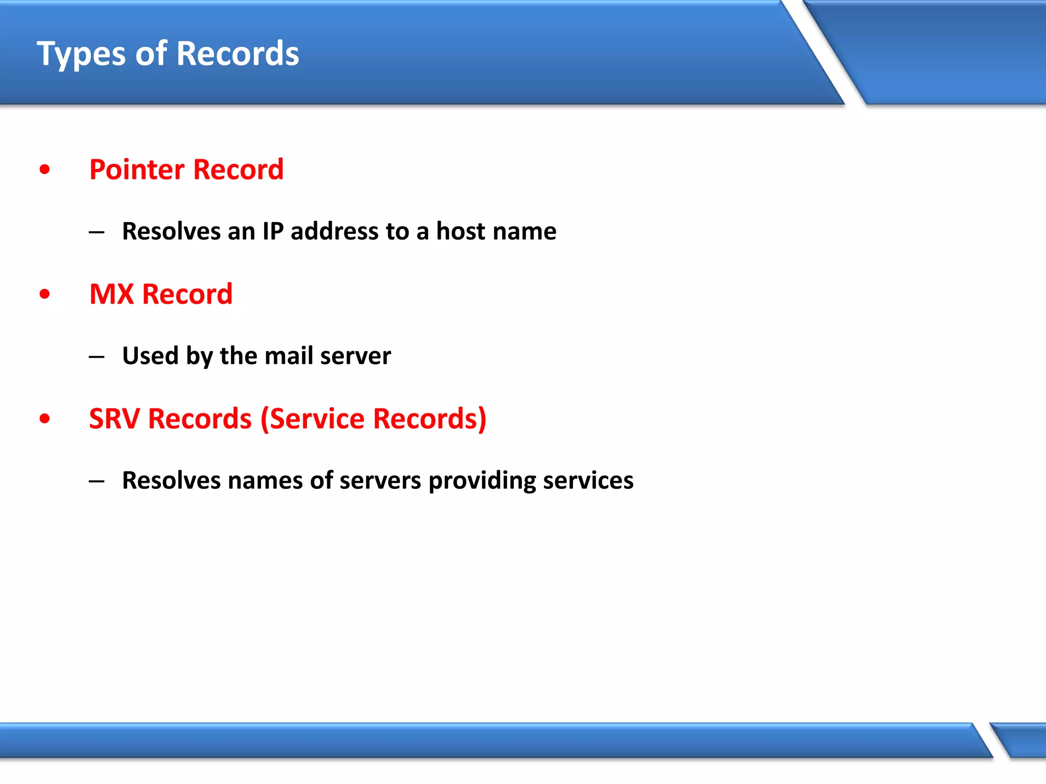 Types of Records
• Pointer Record
– Resolves an IP address to a host name
• MX Record
– Used by the mail server
• SRV Records (Service Records)
– Resolves names of servers providing services
 
