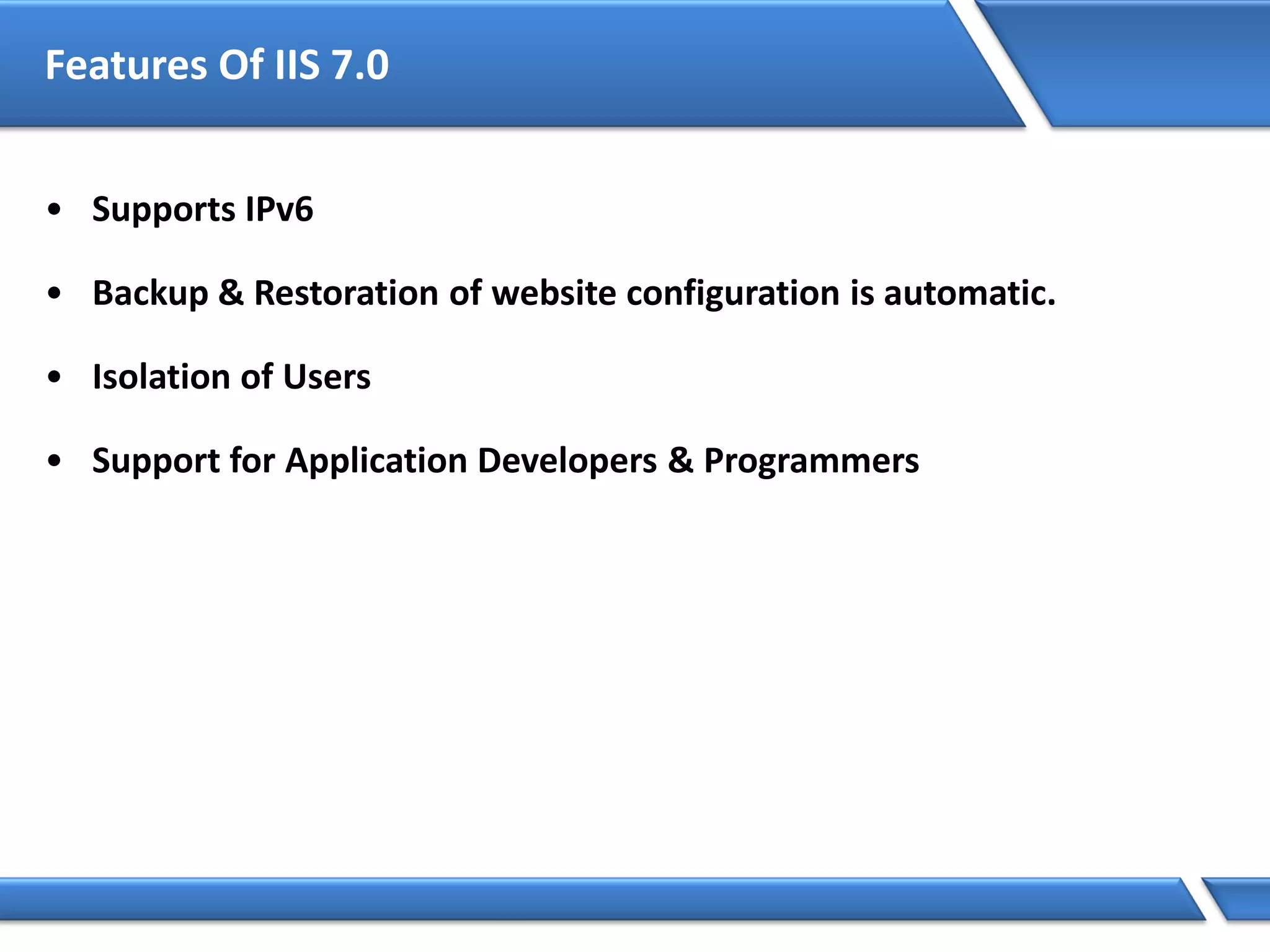 Features Of IIS 7.0
• Supports IPv6
• Backup & Restoration of website configuration is automatic.
• Isolation of Users
• Support for Application Developers & Programmers
 