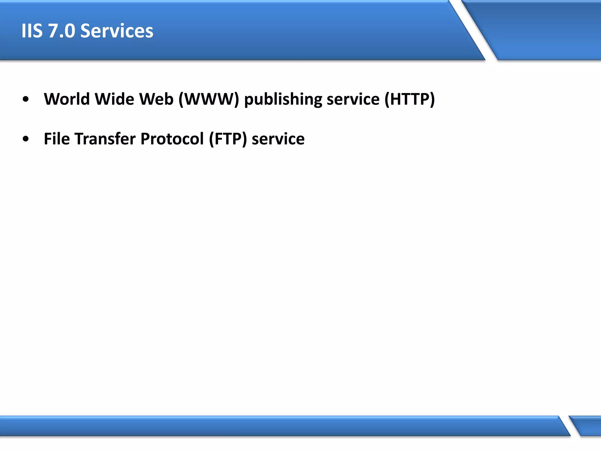 IIS 7.0 Services
• World Wide Web (WWW) publishing service (HTTP)
• File Transfer Protocol (FTP) service
 