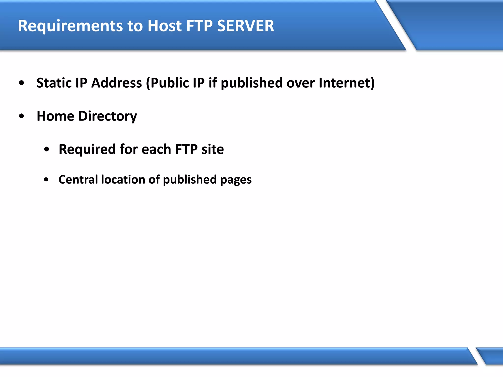 Requirements to Host FTP SERVER
• Static IP Address (Public IP if published over Internet)
• Home Directory
• Required for each FTP site
• Central location of published pages
 