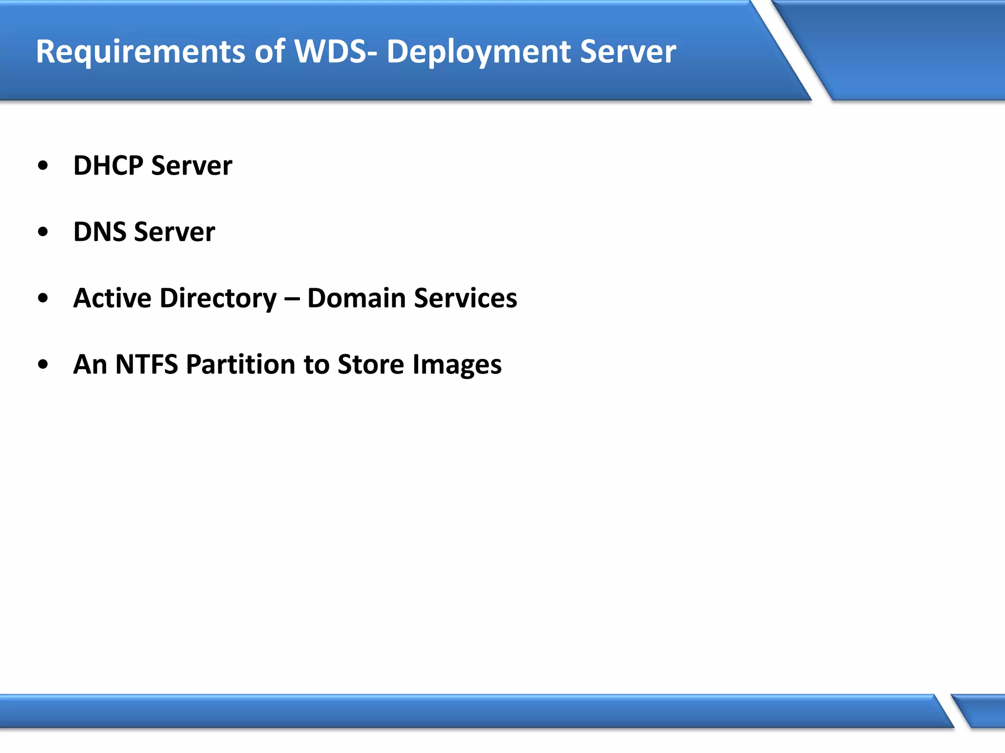 Requirements of WDS- Deployment Server
• DHCP Server
• DNS Server
• Active Directory – Domain Services
• An NTFS Partition to Store Images
 