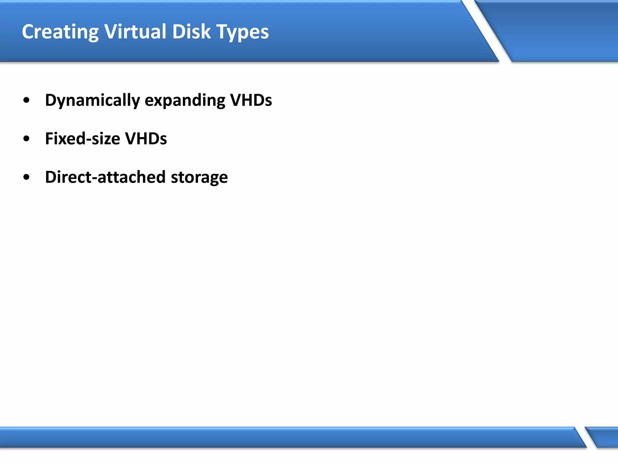 Creating Virtual Disk Types
• Dynamically expanding VHDs
• Fixed-size VHDs
• Direct-attached storage
 