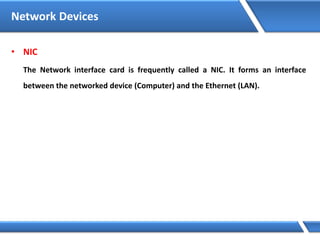 Network Devices
• NIC
The Network interface card is frequently called a NIC. It forms an interface
between the networked device (Computer) and the Ethernet (LAN).
 