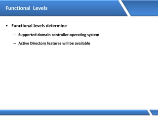 Functional Levels
• Functional levels determine
– Supported domain controller operating system
– Active Directory features will be available
 