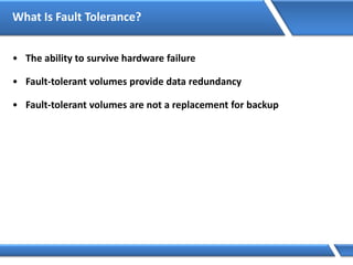 What Is Fault Tolerance?
• The ability to survive hardware failure
• Fault-tolerant volumes provide data redundancy
• Fault-tolerant volumes are not a replacement for backup
 