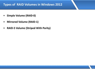 Types of RAID Volumes in Windows 2012
• Simple Volume (RAID-0)
• Mirrored Volume (RAID-1)
• RAID-5 Volume (Striped With Parity)
 