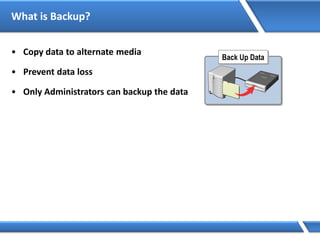 What is Backup?
• Copy data to alternate media
• Prevent data loss
• Only Administrators can backup the data
Back Up Data
 