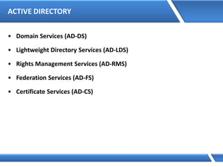 ACTIVE DIRECTORY
• Domain Services (AD-DS)
• Lightweight Directory Services (AD-LDS)
• Rights Management Services (AD-RMS)
• Federation Services (AD-FS)
• Certificate Services (AD-CS)
 