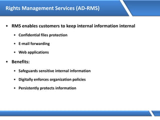 Rights Management Services (AD-RMS)
• RMS enables customers to keep internal information internal
• Confidential files protection
• E-mail forwarding
• Web applications
• Benefits:
• Safeguards sensitive internal information
• Digitally enforces organization policies
• Persistently protects information
 