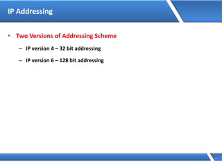 IP Addressing
• Two Versions of Addressing Scheme
– IP version 4 – 32 bit addressing
– IP version 6 – 128 bit addressing
 