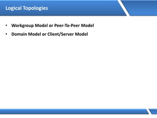 Logical Topologies
• Workgroup Model or Peer-To-Peer Model
• Domain Model or Client/Server Model
 