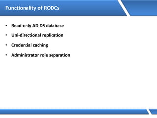 Functionality of RODCs
• Read-only AD DS database
• Uni-directional replication
• Credential caching
• Administrator role separation
 