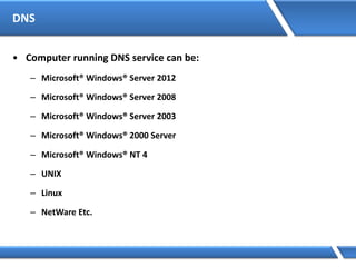 DNS
• Computer running DNS service can be:
– Microsoft® Windows® Server 2012
– Microsoft® Windows® Server 2008
– Microsoft® Windows® Server 2003
– Microsoft® Windows® 2000 Server
– Microsoft® Windows® NT 4
– UNIX
– Linux
– NetWare Etc.
 