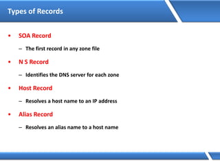 Types of Records
• SOA Record
– The first record in any zone file
• N S Record
– Identifies the DNS server for each zone
• Host Record
– Resolves a host name to an IP address
• Alias Record
– Resolves an alias name to a host name
 