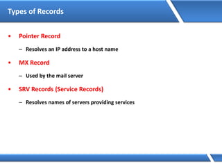 Types of Records
• Pointer Record
– Resolves an IP address to a host name
• MX Record
– Used by the mail server
• SRV Records (Service Records)
– Resolves names of servers providing services
 