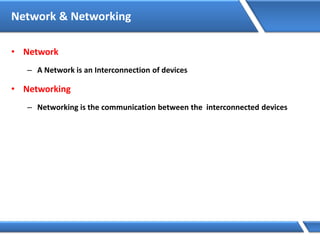 Network & Networking
• Network
– A Network is an Interconnection of devices
• Networking
– Networking is the communication between the interconnected devices
 