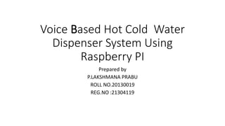 Voice Based Hot Cold Water
Dispenser System Using
Raspberry PI
Prepared by
P.LAKSHMANA PRABU
ROLL NO.20130019
REG.NO :21304119
 