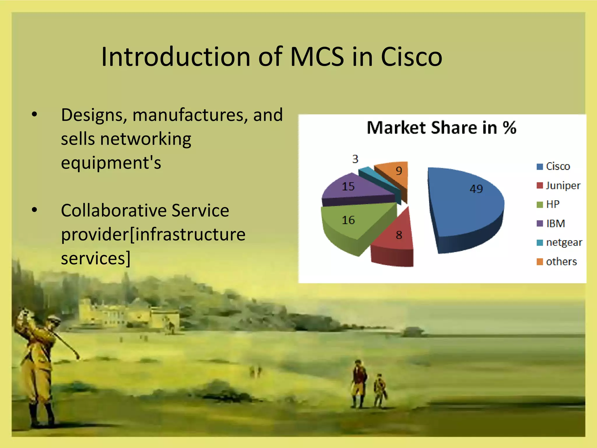 Introduction of MCS in Cisco
•   Designs, manufactures, and
    sells networking
    equipment's

•   Collaborative Service
    provider[infrastructure
    services]
 