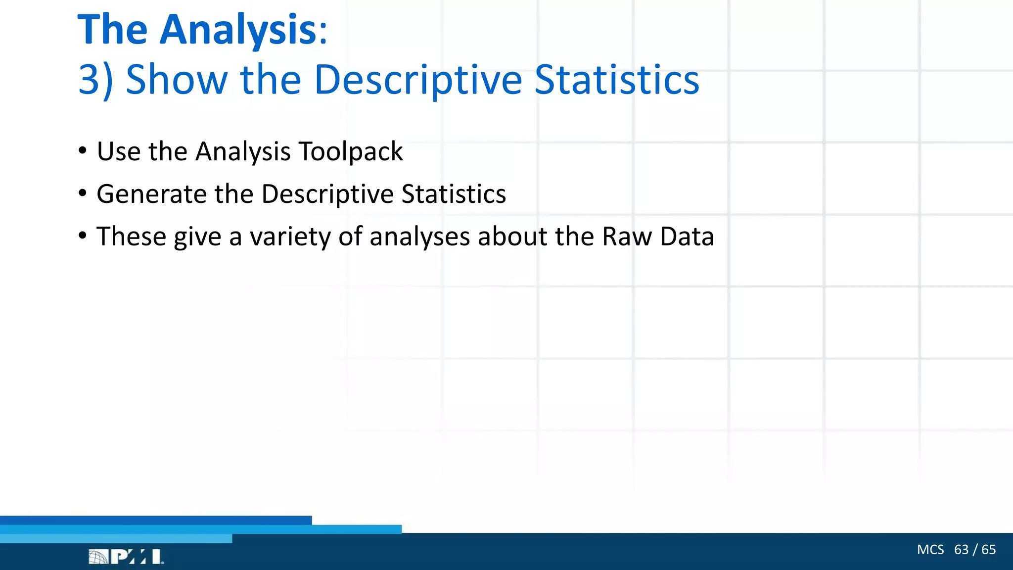 MCS 63 / 65
The Analysis:
3) Show the Descriptive Statistics
• Use the Analysis Toolpack
• Generate the Descriptive Statistics
• These give a variety of analyses about the Raw Data
 