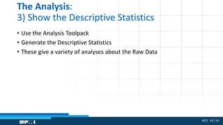 MCS 63 / 65
The Analysis:
3) Show the Descriptive Statistics
• Use the Analysis Toolpack
• Generate the Descriptive Statistics
• These give a variety of analyses about the Raw Data
 