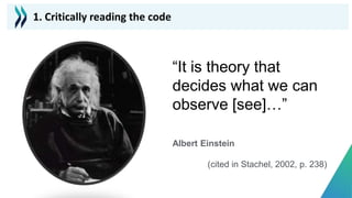 “It is theory that
decides what we can
observe [see]…”
Albert Einstein
(cited in Stachel, 2002, p. 238)
1. Critically reading the code
 