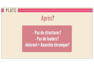PLATS
Après?
- Pas de structures?
- Pas de leaders?
-Internet= Anarchie chronique?
 