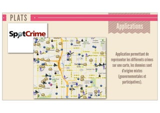 PLATS
Applications
Application permettant de
représenter les différents crimes
sur une carte, les données sont
d’origine mixte
(gouvernementales et
participatives).
 