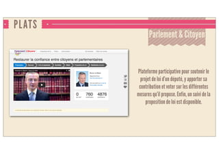PLATS
Parlement & Citoyen
Plateforme participative pour soutenir le
projet de loi d’un député, y apporter sa
contribution et voter sur les différentes
mesures qu’il propose. Enfin, un suivi de la
proposition de loi est disponible.
 