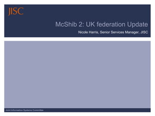 McShib 2: UK federation Update Nicole Harris, Senior Services Manager, JISC 