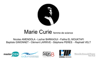 Marie Curie   femme de science Nicolas AMENDOLA - Lazhar BARKAOUI - Fatiha EL MOUKTAFI Baptiste GIMONNET - Clément LARRIVE - Stéphane PERES  - Raphaël VELT 