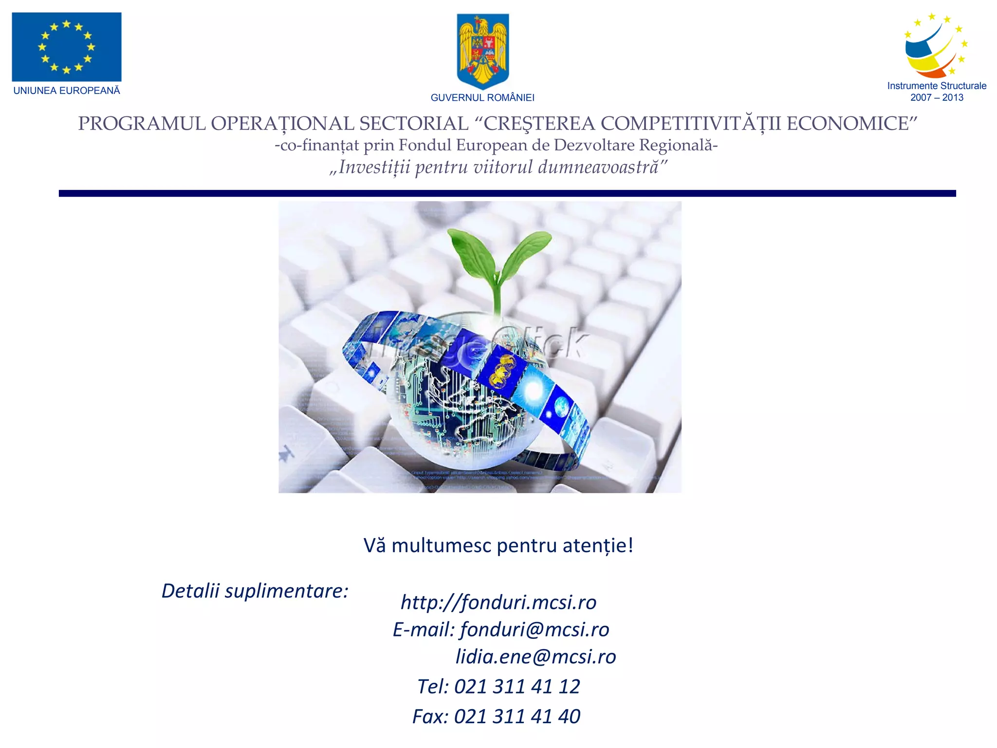  Vă mul t um esc  pentru atenţie! http://fonduri.mcsi.ro E-mail:  [email_address] ro [email_address] Tel: 021 311 41  12 Fax: 021 311 41 40   Detalii suplimentare: 