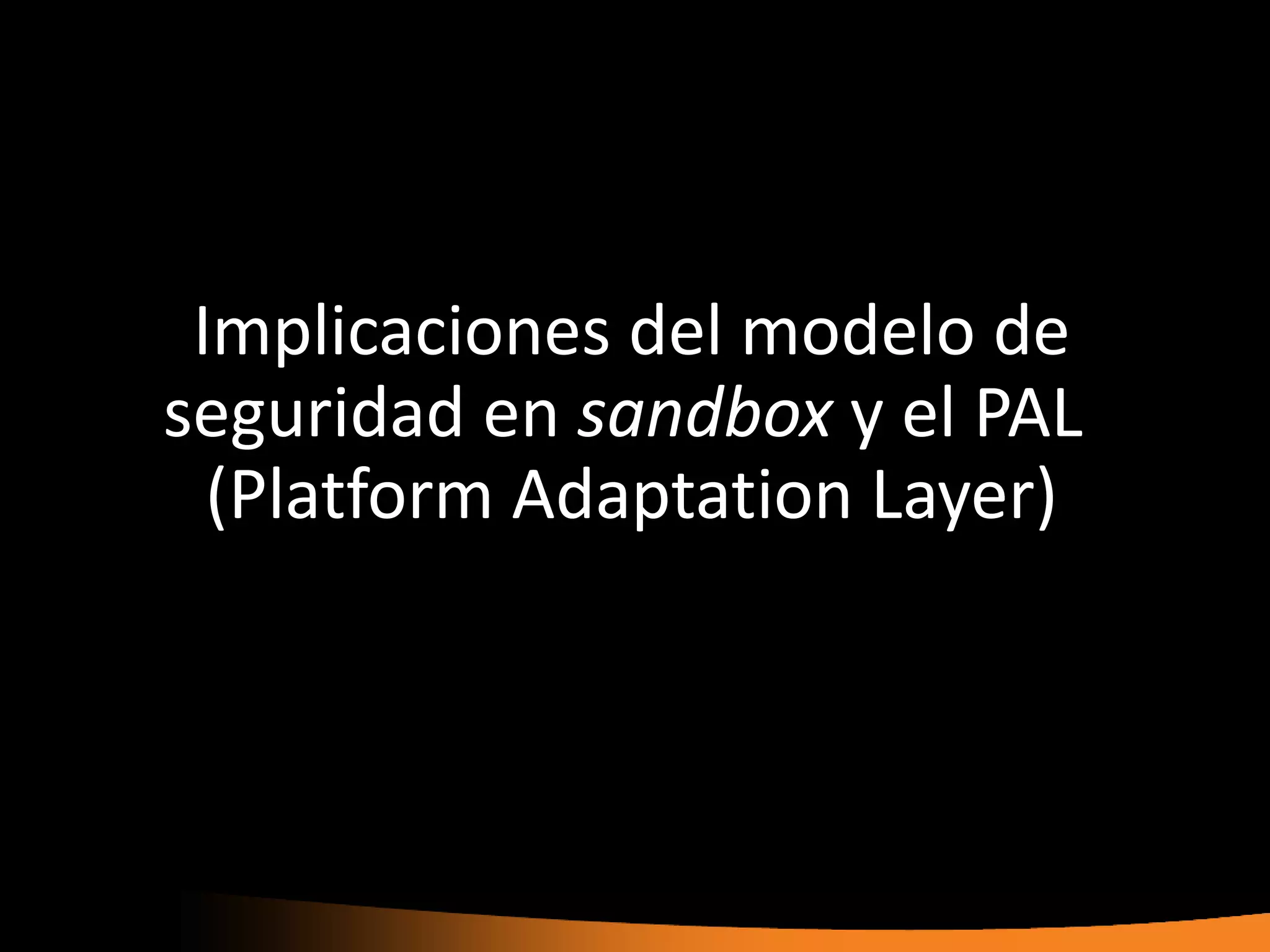 Implicaciones del modelo de
seguridad en sandbox y el PAL
  (Platform Adaptation Layer)
 