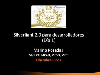 Silverlight 2.0 para desarrolladores
                (Día 1)
          Marino Posadas
       MVP C#, MCAD, MCSD, MCT
           Alhambra-Eidos
 