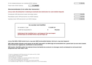 Vul de eindgebruikersprijs voor installatie AS55X Gateway                                                                      € 250.00

Totaal kosten AS55X Gateway                                 € 1,750.00


Abonnementskosten (in te vullen door leverancier)

Let op; neem alle simkaarten in rekening en eventuele extra belminuten ivm vast/mobiele integratie

Entreekosten GSM abonnement kosten (eenmalige kosten)                                                                            € 40.00

Maandelijkse kosten GSM abonnement voor AS55X Gateway                                                                            € 50.00

Jaarlijkse kosten GSM abonnement voor AS55X Gateway                                                                            € 600.00




                                                    Uw voordeel met IntelliDial

                        Uw voordeel in 3 jaar                                                         € 13,057.10

                        U heeft het terugverdiend in                                              5            Maanden


                        Gefeliciteerd! Met IntelliDial kunt u veel besparen! Over een langere
                        periode loopt uw voordeel immers nog veel hoger op!




Let op: Met GME of SMS Comfort kunt u nog meer GSM functionaliteit behalen. Ook kunt u nog meer besparen!

GME: GSM mobility Extender wordt gezien als het DECT alternatief. Uw GSM krijgt de functionaliteit die u gewent bent van een intern toestel.
Deze functies zijn ruggespraak, wachtstand en doorverbinden.

SMS Comfort: Met SMS comfort kan iedereen binnen het bedrijf sms versturen en ontvangen vanuit uw bestaand en vertrouwd email
programma voor maar liefst 1 cent.




*) Prijzen zijn gebasseerd op KPN Abonnementen (dd. bellen.com 08-11-2009)
*) Deze voorbeeld berekening is zuiver indicatief
*) Alle bedragen zijn exclusief BTW
*) Bij de voorbeelden is uitgegaan van nationale gesprekken tijdens piekuren
*) Er is geen rekening gehouden met starttarieven
*) Hou rekening met installatiekosten, deze kosten zijn per klant verschillend
*) Uw voordeel kan hoger of lager zijn. Er is uitgegaan van 50%:50% on net: off net bel gedrag.
 