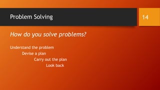 Problem Solving 
How do you solve problems? 
Understand the problem 
Devise a plan 
Carry out the plan 
Look back 
14 
 