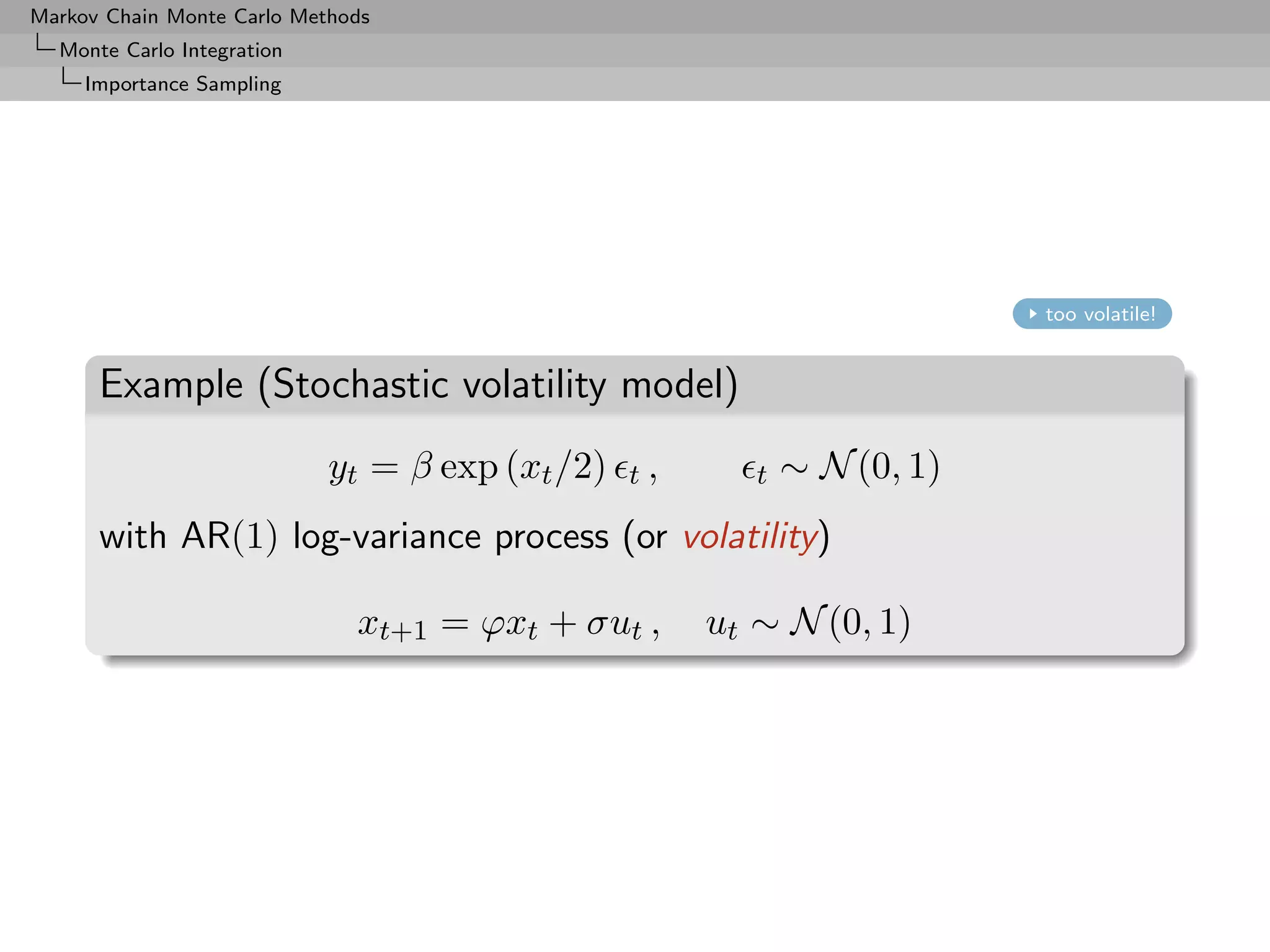 Markov Chain Monte Carlo Methods
  Monte Carlo Integration
     Importance Sampling




                                                                          too volatile!


      Example (Stochastic volatility model)
                            yt = β exp (xt /2)   t,      t   ∼ N (0, 1)
      with AR(1) log-variance process (or volatility)

                              xt+1 = ϕxt + σut ,      ut ∼ N (0, 1)
 