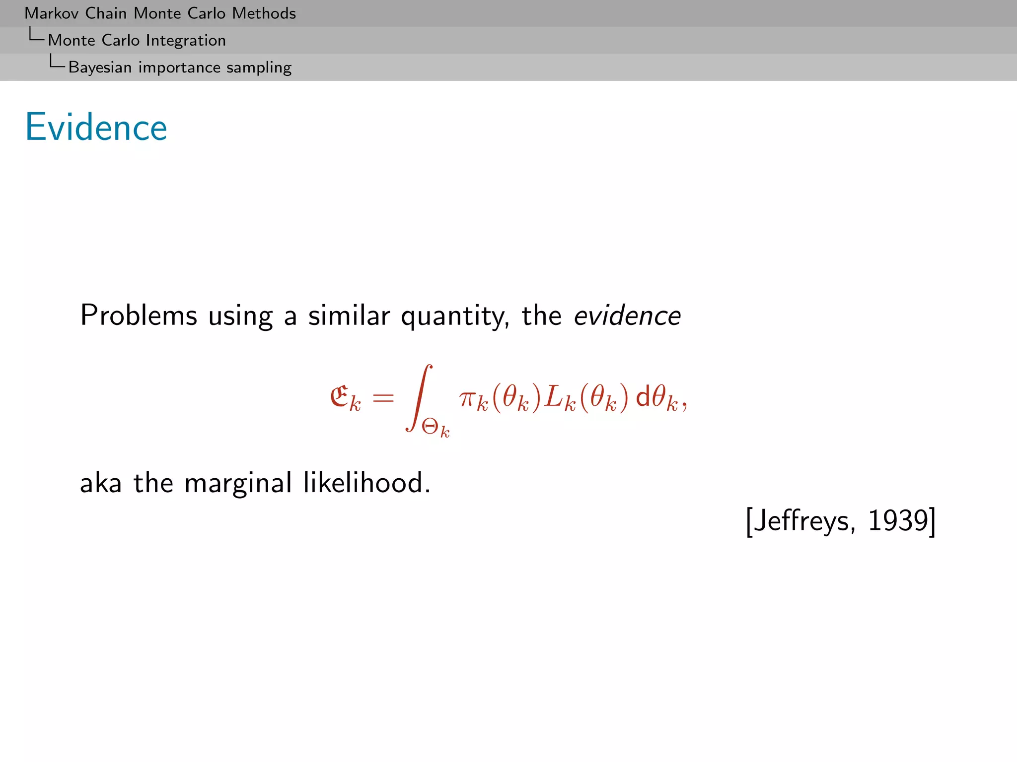 Markov Chain Monte Carlo Methods
  Monte Carlo Integration
     Bayesian importance sampling



Evidence



      Problems using a similar quantity, the evidence

                                    Ek =        πk (θk )Lk (θk ) dθk ,
                                           Θk

      aka the marginal likelihood.
                                                                         [Jeﬀreys, 1939]
 