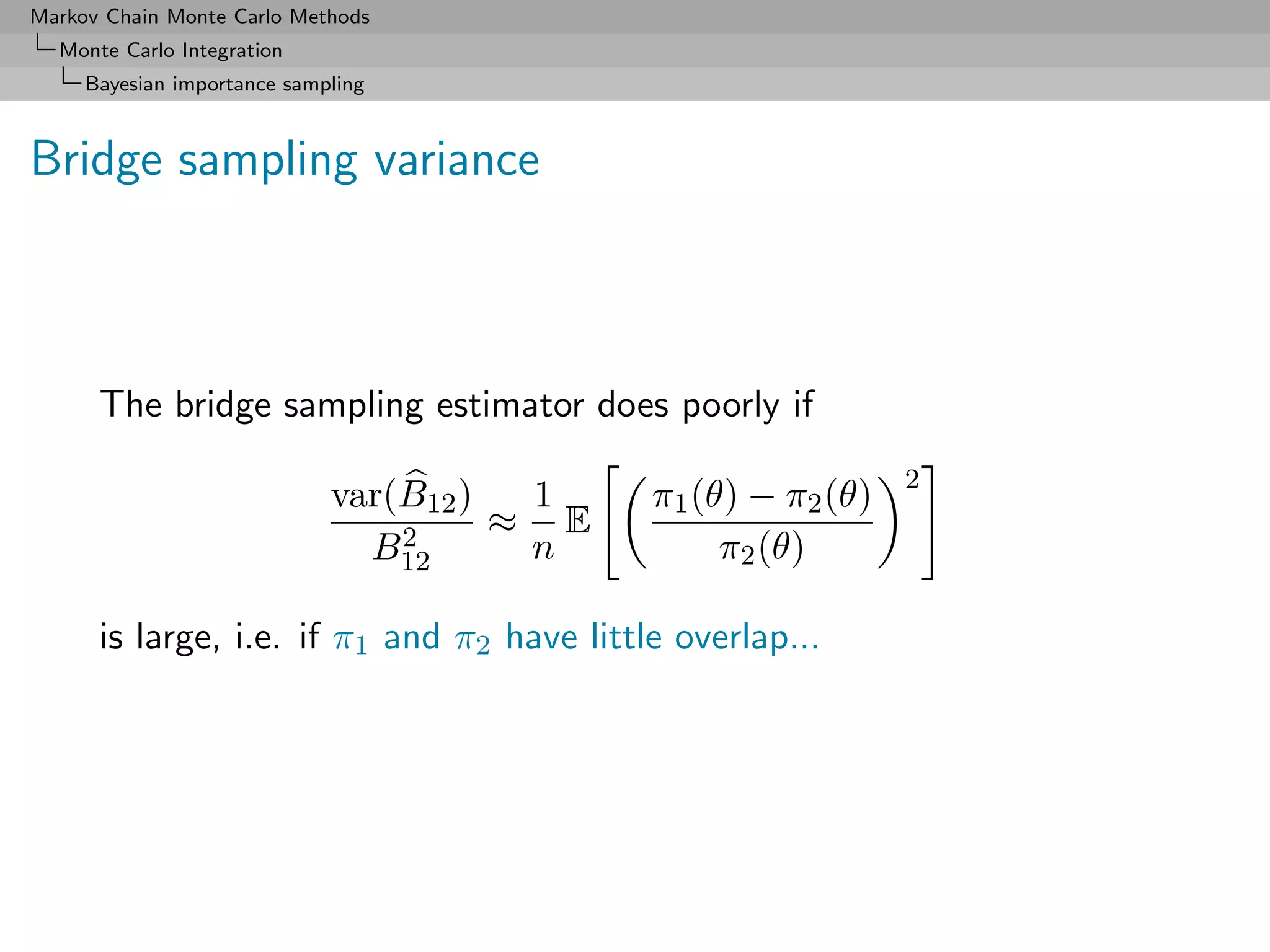 Markov Chain Monte Carlo Methods
  Monte Carlo Integration
     Bayesian importance sampling



Bridge sampling variance



      The bridge sampling estimator does poorly if
                                                               2
                             var(B12 )  1    π1 (θ) − π2 (θ)
                                 2     ≈ E
                               B12      n         π2 (θ)

      is large, i.e. if π1 and π2 have little overlap...
 