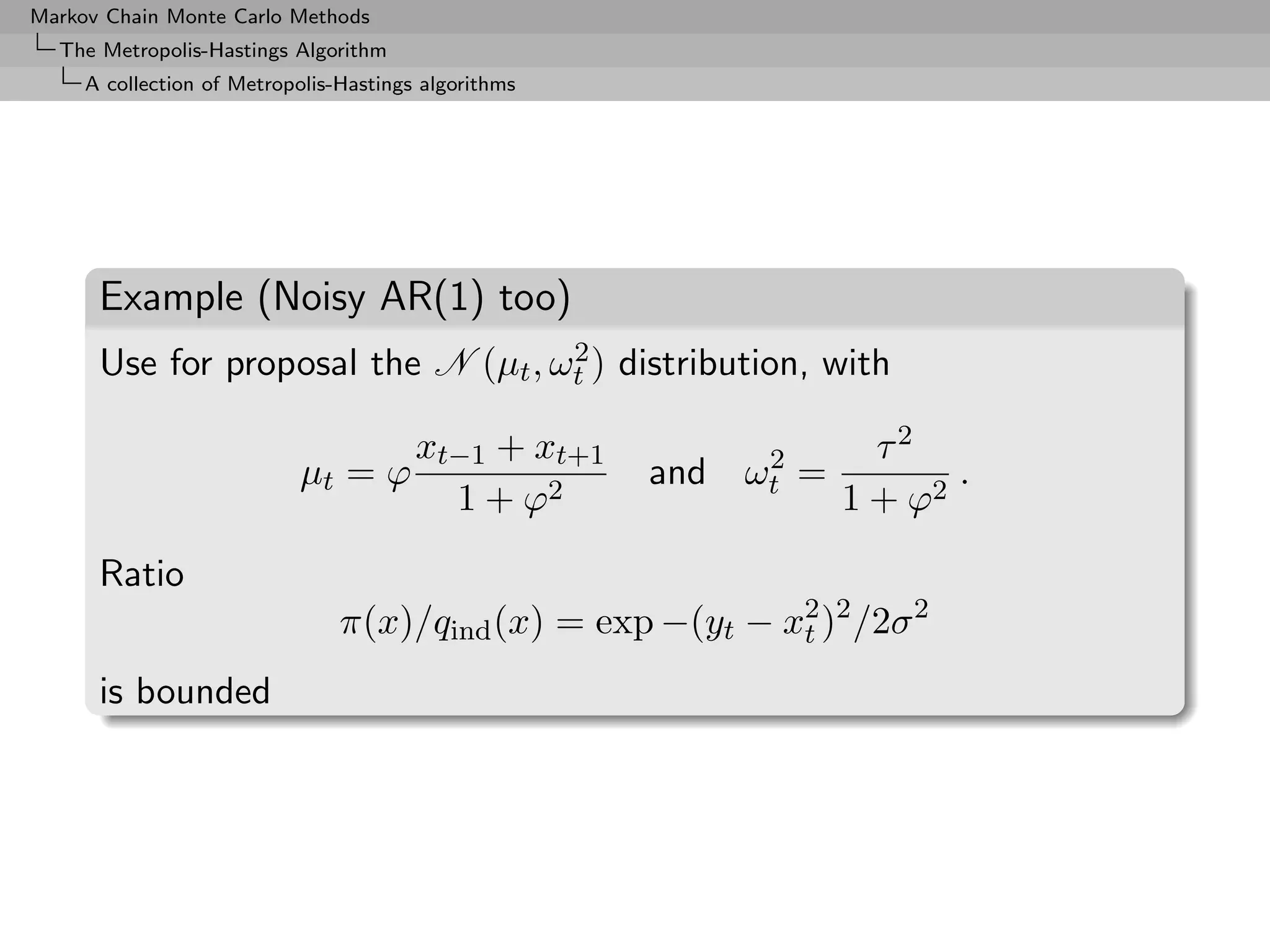 Markov Chain Monte Carlo Methods
  The Metropolis-Hastings Algorithm
     A collection of Metropolis-Hastings algorithms




      Example (Noisy AR(1) too)
      Use for proposal the N (µt , ωt ) distribution, with
                                    2


                                        xt−1 + xt+1        2       τ2
                           µt = ϕ                     and ωt =          .
                                          1 + ϕ2                 1 + ϕ2
      Ratio
                                π(x)/qind (x) = exp −(yt − x2 )2 /2σ 2
                                                            t

      is bounded
 