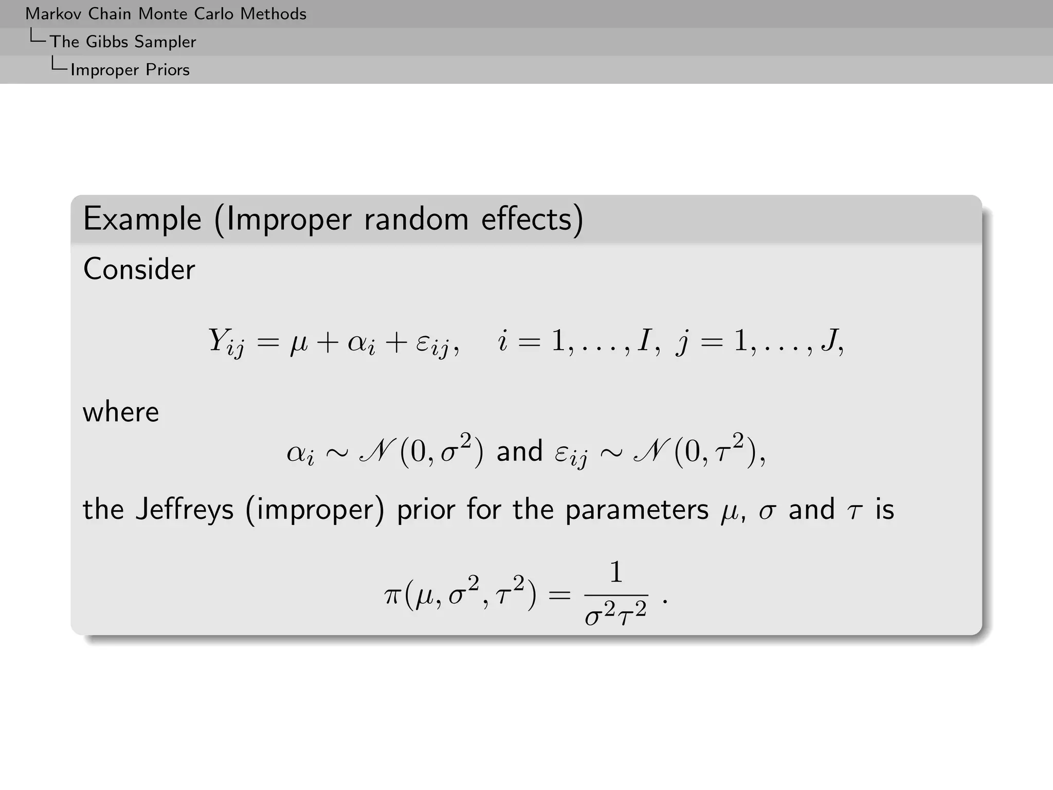 Markov Chain Monte Carlo Methods
  The Gibbs Sampler
     Improper Priors




      Example (Improper random eﬀects)
      Consider

                       Yij = µ + αi + εij ,   i = 1, . . . , I, j = 1, . . . , J,

      where
                             αi ∼ N (0, σ 2 ) and εij ∼ N (0, τ 2 ),
      the Jeﬀreys (improper) prior for the parameters µ, σ and τ is
                                                          1
                                    π(µ, σ 2 , τ 2 ) =         .
                                                         σ2τ 2
 