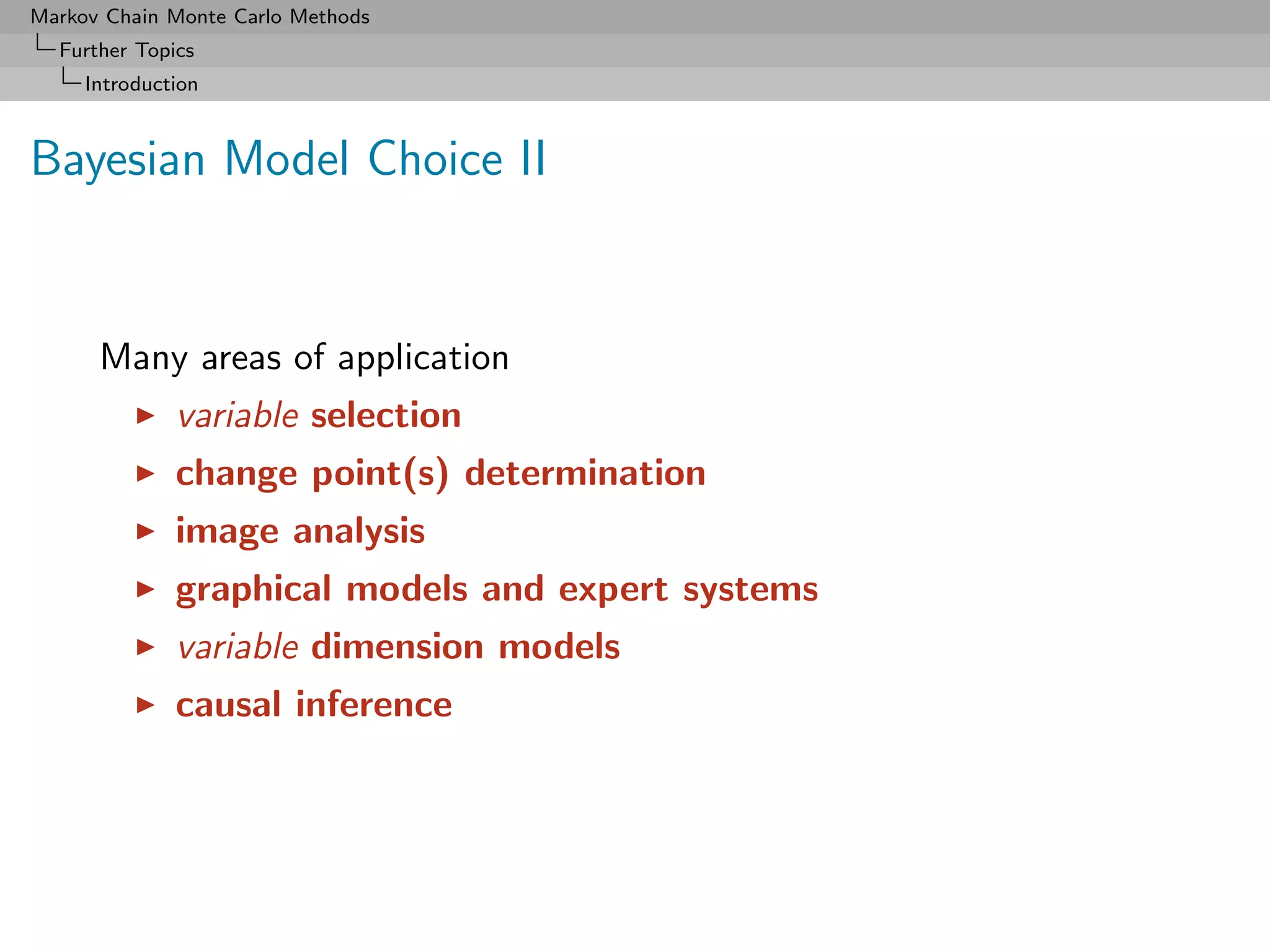 Markov Chain Monte Carlo Methods
  Further Topics
     Introduction



Bayesian Model Choice II


      Many areas of application
              variable selection
              change point(s) determination
              image analysis
              graphical models and expert systems
              variable dimension models
              causal inference
 
