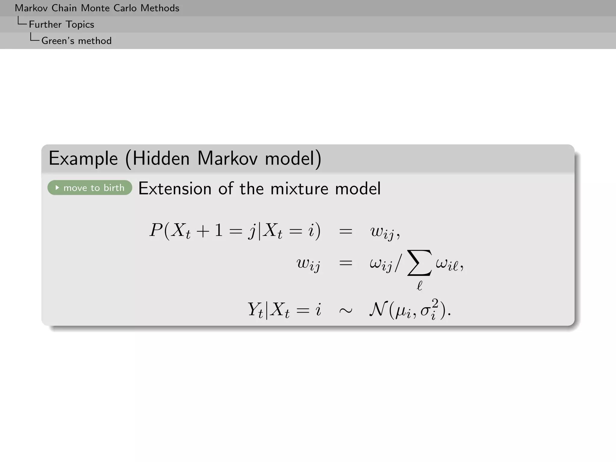 Markov Chain Monte Carlo Methods
  Further Topics
     Green’s method




      Example (Hidden Markov model)
         move to birth   Extension of the mixture model

                          P (Xt + 1 = j|Xt = i) = wij ,
                                            wij   = ωij /    ωi ,

                                                            2
                                      Yt |Xt = i ∼ N (µi , σi ).
 