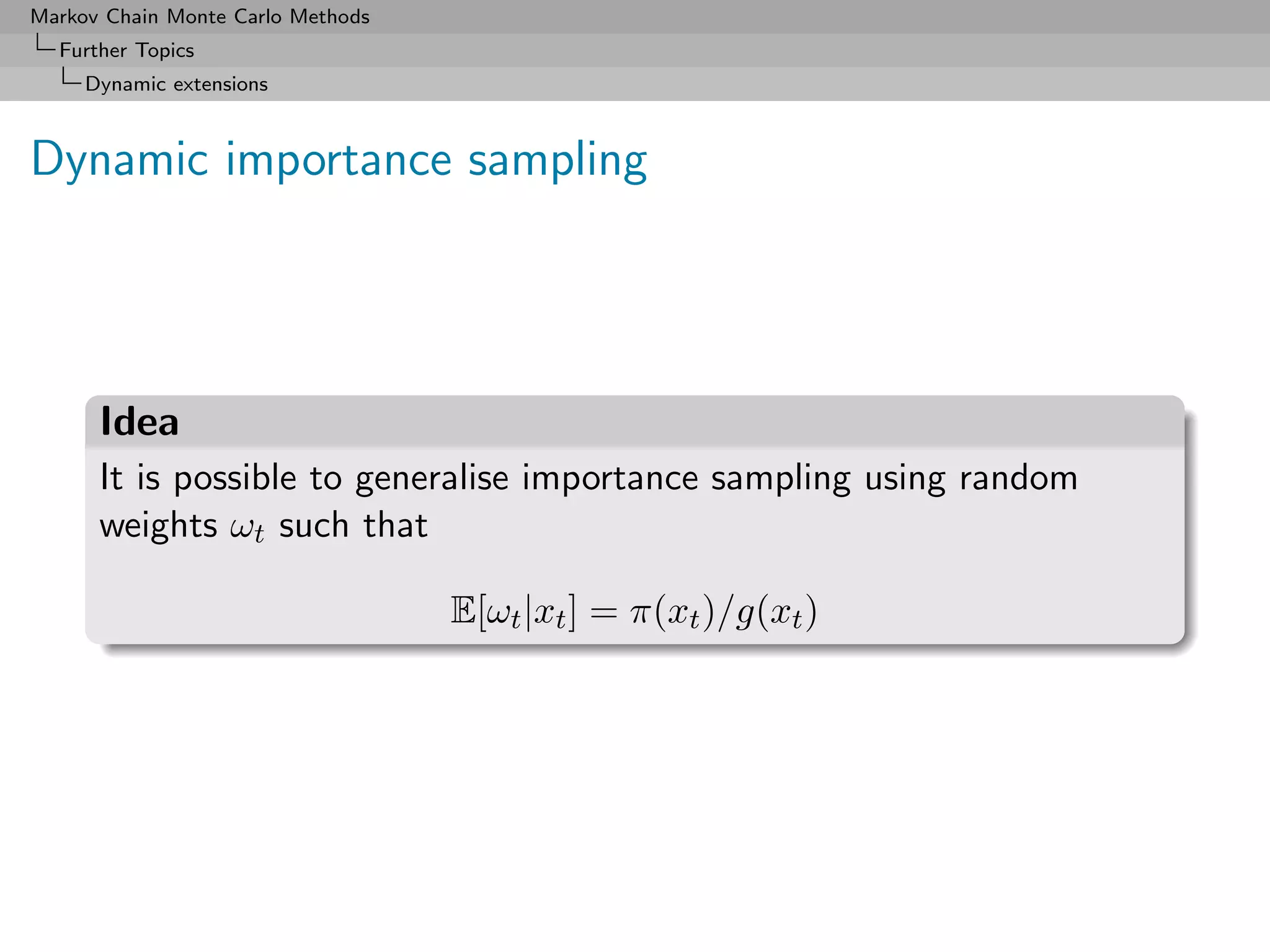 Markov Chain Monte Carlo Methods
  Further Topics
     Dynamic extensions



Dynamic importance sampling




      Idea
      It is possible to generalise importance sampling using random
      weights ωt such that

                                   E[ωt |xt ] = π(xt )/g(xt )
 