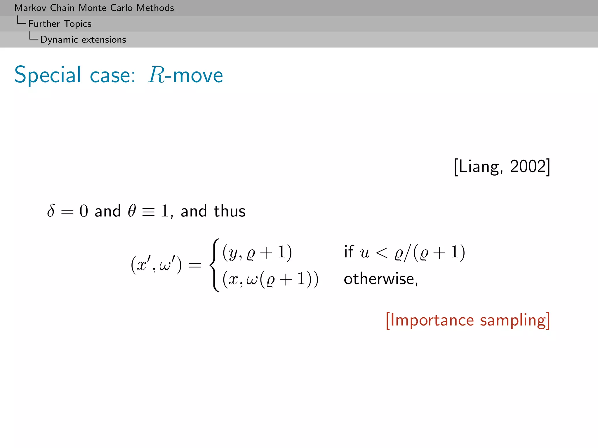 Markov Chain Monte Carlo Methods
  Further Topics
     Dynamic extensions



Special case: R-move


                                                                  [Liang, 2002]

      δ = 0 and θ ≡ 1, and thus

                                       (y, + 1)       if u  /( + 1)
                          (x , ω ) =
                                       (x, ω( + 1))   otherwise,

                                                          [Importance sampling]
 