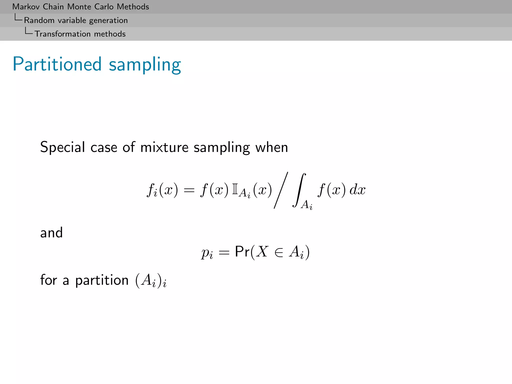 Markov Chain Monte Carlo Methods
  Random variable generation
     Transformation methods



Partitioned sampling



      Special case of mixture sampling when

                               fi (x) = f (x) IAi (x)        f (x) dx
                                                        Ai

      and
                                        pi = Pr(X ∈ Ai )
      for a partition (Ai )i
 