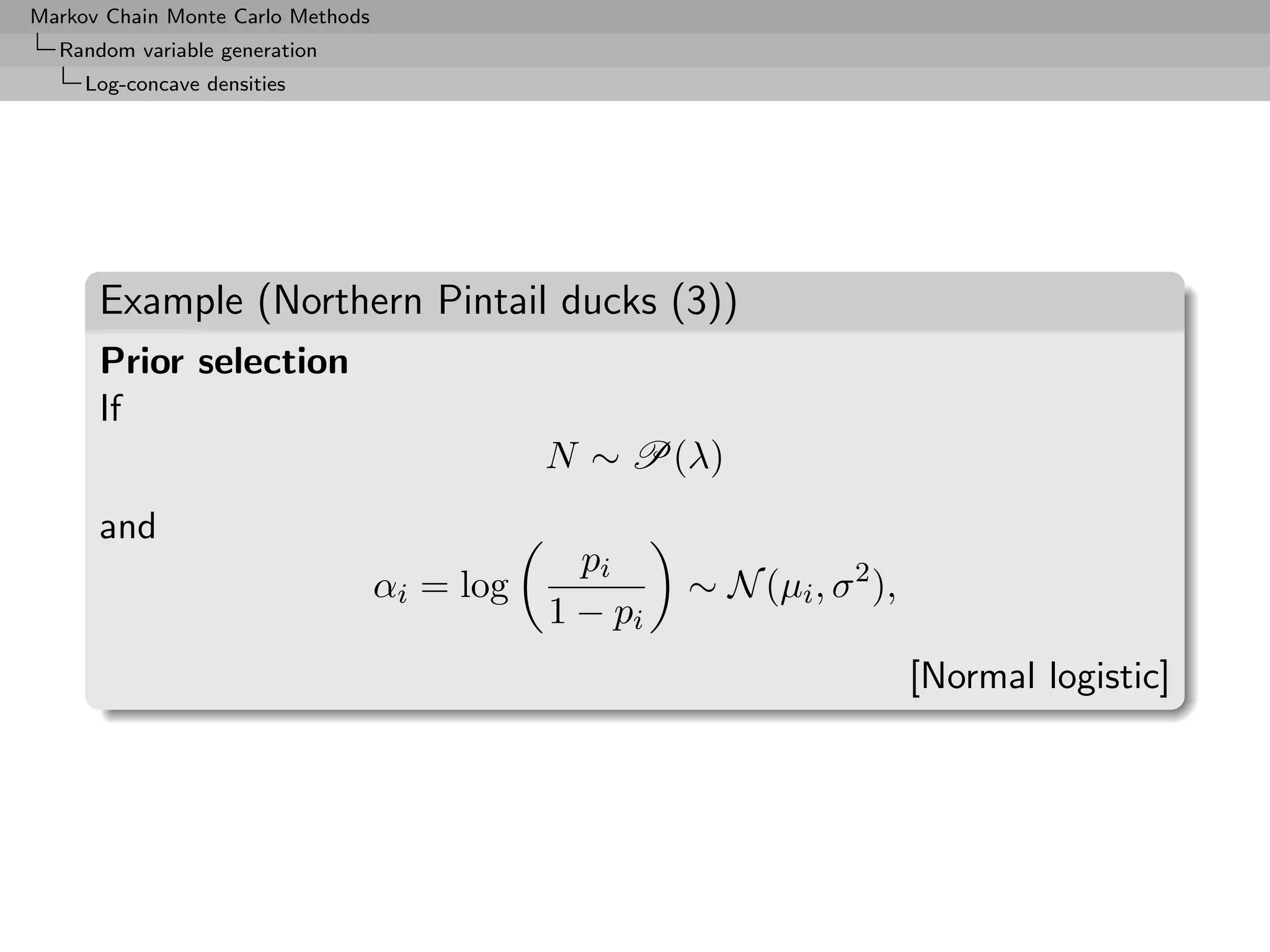 Markov Chain Monte Carlo Methods
  Random variable generation
     Log-concave densities




      Example (Northern Pintail ducks (3))
      Prior selection
      If
                                              N ∼ P(λ)
      and
                                                pi
                                   αi = log            ∼ N (µi , σ 2 ),
                                              1 − pi
                                                                          [Normal logistic]
 